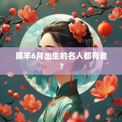 属羊6月出生的名人都有谁？