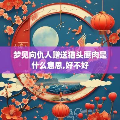 梦见向仇人赠送猫头鹰肉是什么意思,好不好