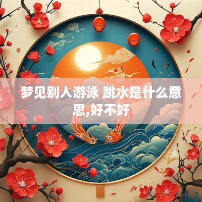 梦见别人游泳 跳水是什么意思,好不好