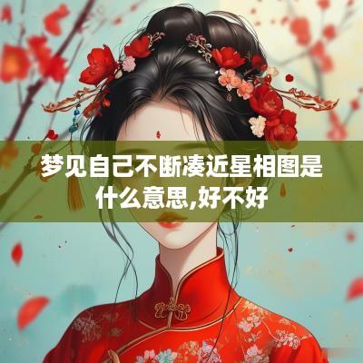 梦见自己不断凑近星相图是什么意思,好不好
