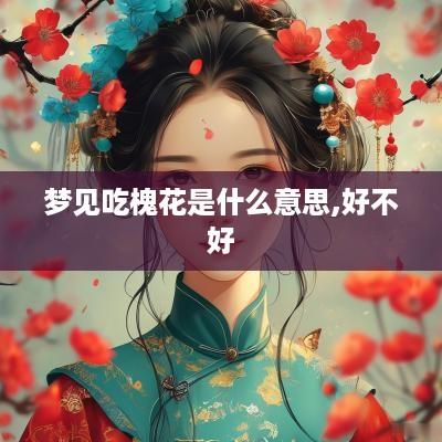梦见吃槐花是什么意思,好不好