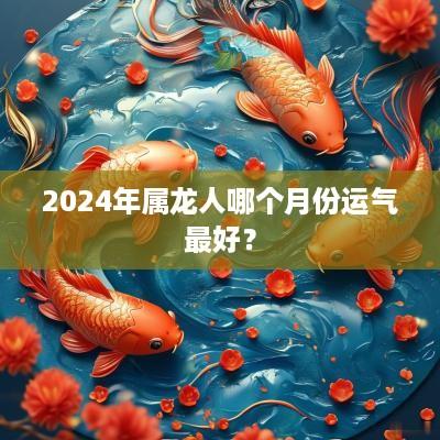 2025年属龙人哪个月份运气最好？