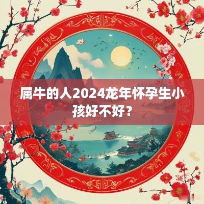 属牛的人2025蛇年怀孕生小孩好不好？
