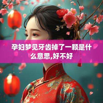 孕妇梦见牙齿掉了一颗是什么意思,好不好