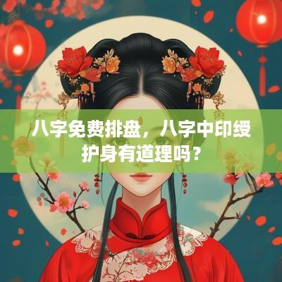 八字免费排盘，八字中印绶护身有道理吗？