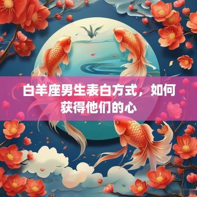白羊座男生表白方式,如何获得他们的心 白羊座男生表白方式,如何获得他们的心