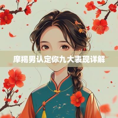 摩羯男认定你九大表现详解