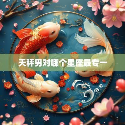 天秤男对哪个星座最专一