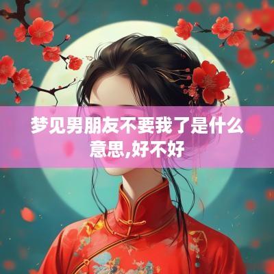 梦见男朋友不要我了是什么意思,好不好
