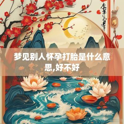 梦见别人怀孕打胎是什么意思,好不好
