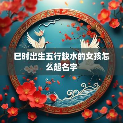 巳时出生五行缺水的女孩怎么起名字