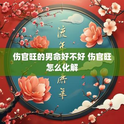 伤官旺的男命好不好 伤官旺怎么化解
