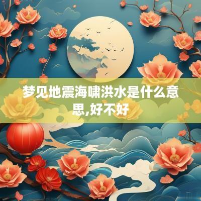 梦见地震海啸洪水是什么意思,好不好