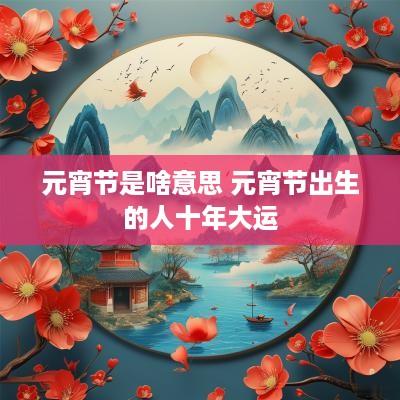 元宵节是啥意思 元宵节出生的人十年大运
