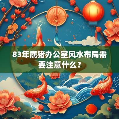 83年属猪办公室风水布局需要注意什么？