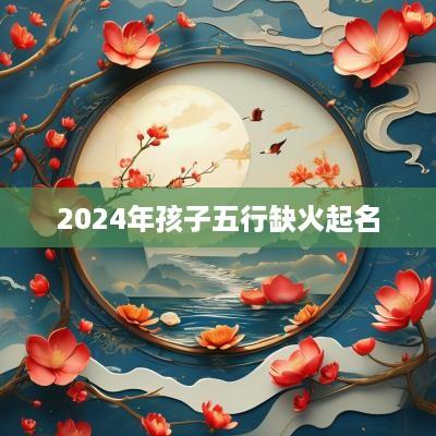 2025年孩子五行缺火起名 2025年孩子五行缺火起名