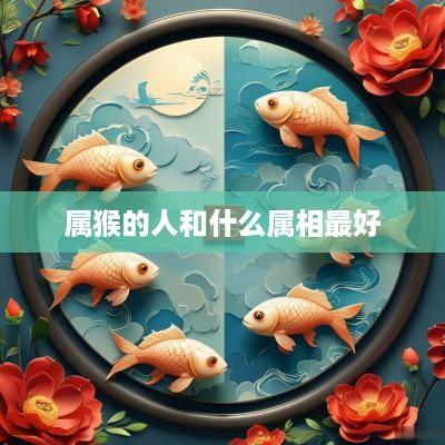 属猴的人和什么属相最好
