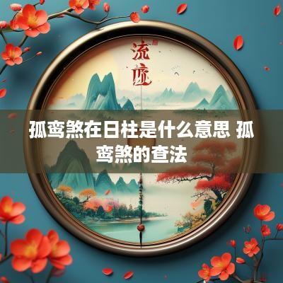 孤鸾煞在日柱是什么意思 孤鸾煞的查法
