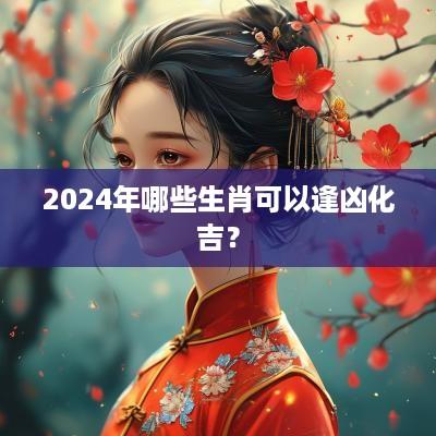 2025年哪些生肖可以逢凶化吉？