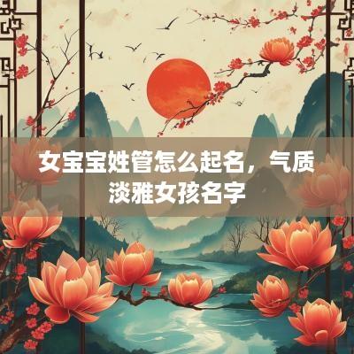 女宝宝姓管怎么起名，气质淡雅女孩名字