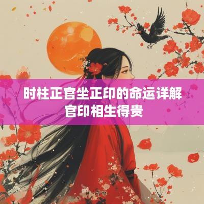 时柱正官坐正印的命运详解 官印相生得贵