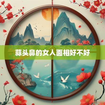 蒜头鼻的女人面相好不好