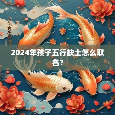 2025年孩子五行缺土怎么取名？