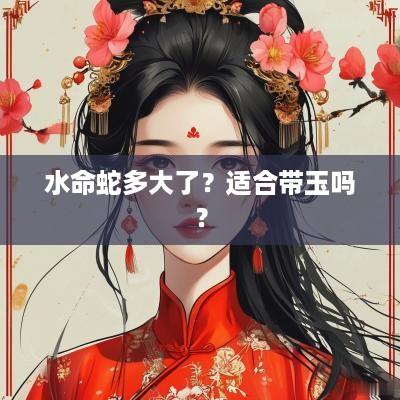 水命蛇多大了？适合带玉吗？