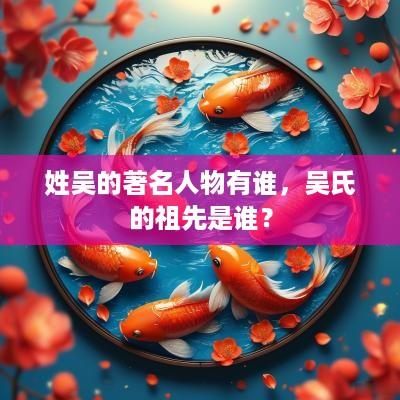 姓吴的著名人物有谁，吴氏的祖先是谁？