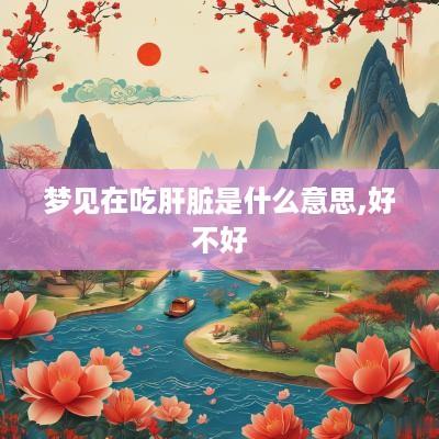 梦见在吃肝脏是什么意思,好不好