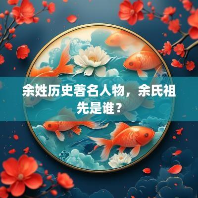 余姓历史著名人物，余氏祖先是谁？