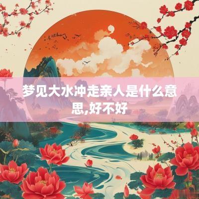 梦见大水冲走亲人是什么意思,好不好