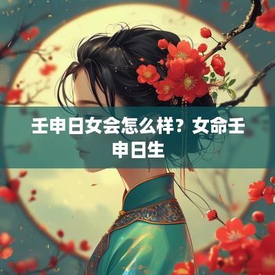 壬申日女会怎么样？女命壬申日生