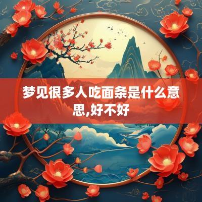 梦见很多人吃面条是什么意思,好不好