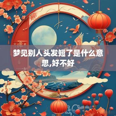 梦见别人头发短了是什么意思,好不好