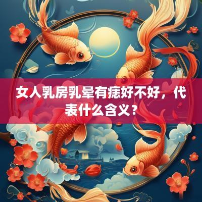 女人乳房乳晕有痣好不好，代表什么含义？