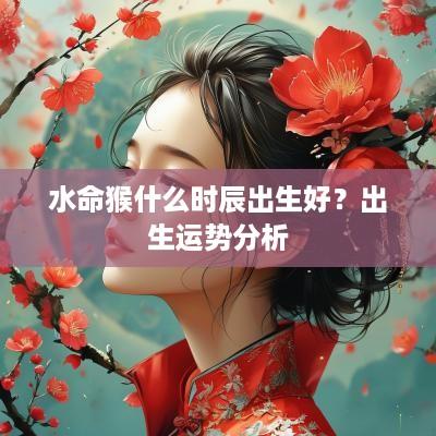 水命猴什么时辰出生好？出生运势分析