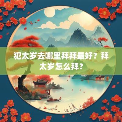 犯太岁去哪里拜拜最好？拜太岁怎么拜？