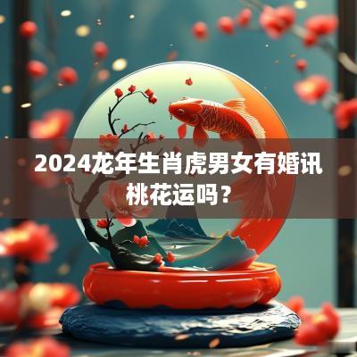 2025蛇年生肖虎男女有婚讯桃花运吗？