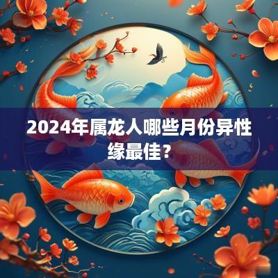2025年属龙人哪些月份异性缘最佳？