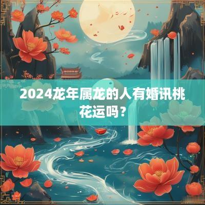 2025蛇年属龙的人有婚讯桃花运吗？