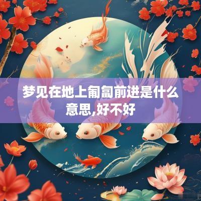梦见在地上匍匐前进是什么意思,好不好
