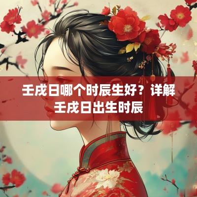 壬戌日哪个时辰生好？详解壬戌日出生时辰