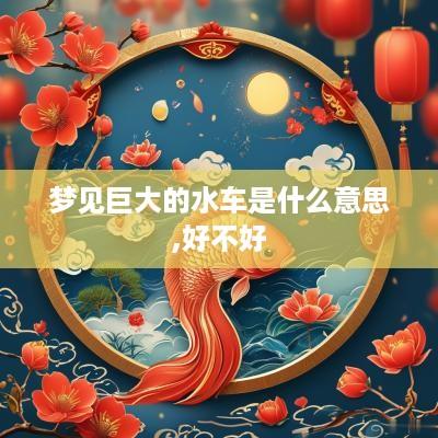 梦见巨大的水车是什么意思,好不好