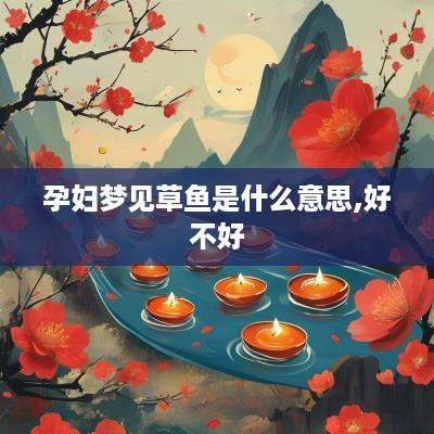 孕妇梦见草鱼是什么意思,好不好