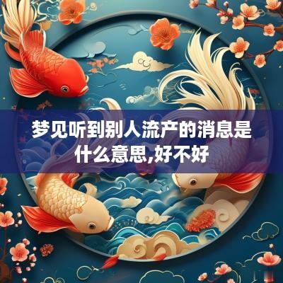 梦见听到别人流产的消息是什么意思,好不好