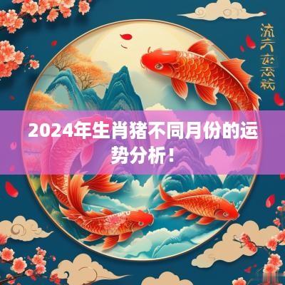 2025年生肖猪不同月份的运势分析！