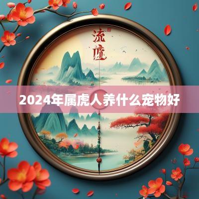 2025年属虎人养什么宠物好