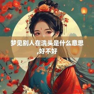 梦见别人在洗头是什么意思,好不好