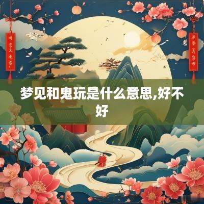 梦见和鬼玩是什么意思,好不好